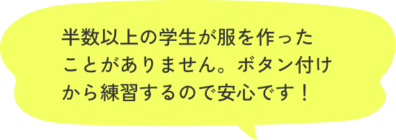 半数以上の学生が服を作ったことがありません。ボタン付けから練習するので安心です！