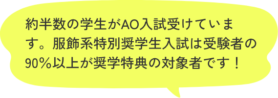 約半数の学生がAO入試受けています。服飾系特別奨学生入試は受験者の９０％以上が奨学特典の対象者です！