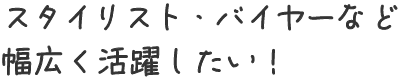 スタイリスト・バイヤーなど幅広く活躍したい！