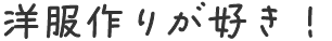 洋服作りが好き！